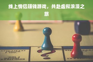 线上情侣赚钱游戏，共赴虚拟浪漫之旅