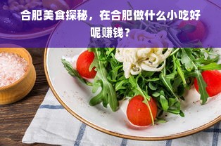 合肥美食探秘，在合肥做什么小吃好呢赚钱？