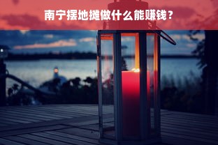 南宁摆地摊做什么能赚钱？