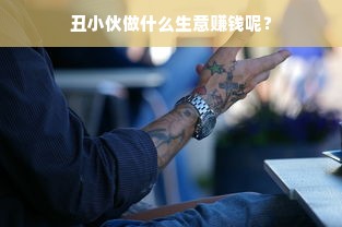 丑小伙做什么生意赚钱呢？