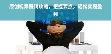 原创视频赚钱攻略，把握要点，轻松实现盈利