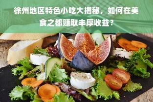 徐州地区特色小吃大揭秘，如何在美食之都赚取丰厚收益？