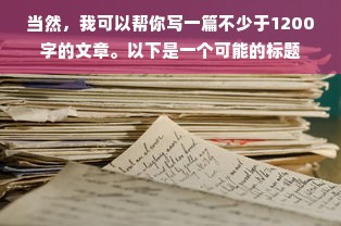 当然，我可以帮你写一篇不少于1200字的文章。以下是一个可能的标题