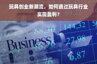 玩具创业新潮流，如何通过玩具行业实现盈利？