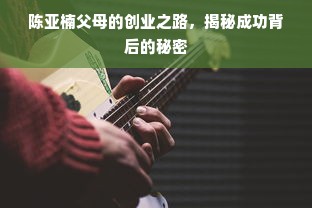 陈亚楠父母的创业之路，揭秘成功背后的秘密