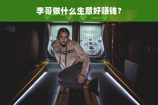 李哥做什么生意好赚钱？