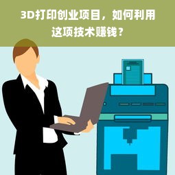 3D打印创业项目，如何利用这项技术赚钱？