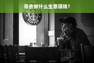 茶舍做什么生意赚钱？