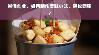 暑假创业，如何制作美味小吃，轻松赚钱？