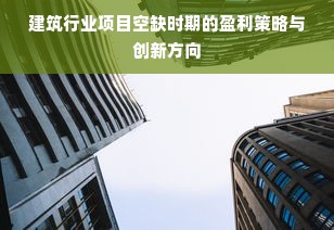 建筑行业项目空缺时期的盈利策略与创新方向