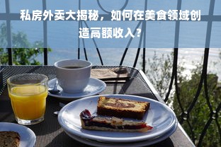 私房外卖大揭秘，如何在美食领域创造高额收入？