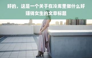 好的，这是一个关于在冷库里做什么好赚钱女生的文章标题