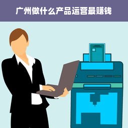 广州做什么产品运营最赚钱