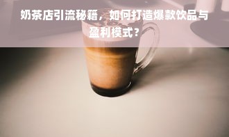 奶茶店引流秘籍，如何打造爆款饮品与盈利模式？