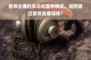 音频主播的多元化盈利模式，如何通过音频直播赚钱？