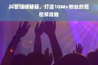 抖音赚钱秘籍，打造10W+粉丝的短视频攻略