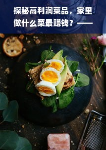 探秘高利润菜品，家里做什么菜最赚钱？——打造家庭美食，轻松实现财务自由