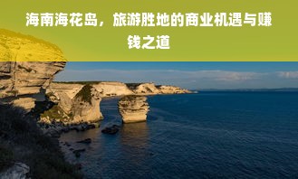 海南海花岛，旅游胜地的商业机遇与赚钱之道