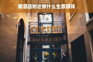 烟酒店附近做什么生意赚钱