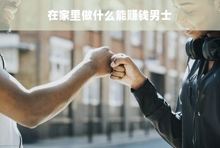 在家里做什么能赚钱男士