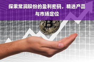 探索常润股份的盈利密码，精选产品与市场定位