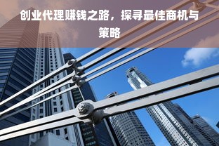 创业代理赚钱之路，探寻最佳商机与策略