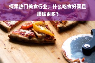 探索热门美食行业，什么吃食好卖且赚钱更多？