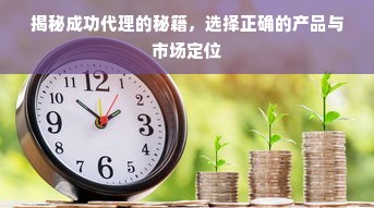 揭秘成功代理的秘籍，选择正确的产品与市场定位