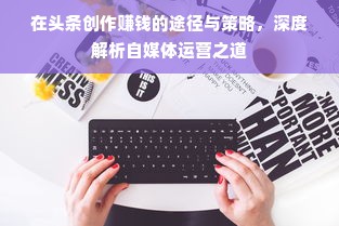 在头条创作赚钱的途径与策略，深度解析自媒体运营之道