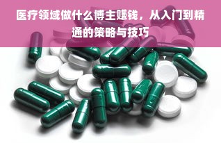 医疗领域做什么博主赚钱，从入门到精通的策略与技巧