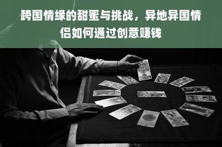 跨国情缘的甜蜜与挑战，异地异国情侣如何通过创意赚钱