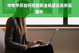 中专学历如何把握职业机遇实现财富增长