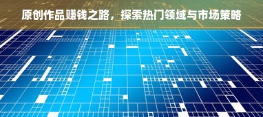 原创作品赚钱之路，探索热门领域与市场策略